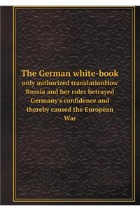 The German White-Book Only Authorized Translationhow Russia and Her Ruler Betrayed Germany's Confidence and Thereby Caused the European War