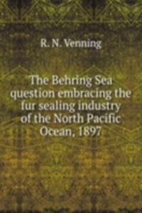 Behring Sea question embracing the fur sealing industry of the North Pacific Ocean, 1897