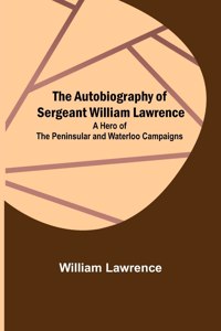 Autobiography of Sergeant William Lawrence; A Hero of the Peninsular and Waterloo Campaigns