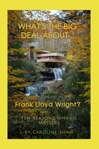 What's the Big Deal About... Frank Lloyd Wright?: Ten Reasons why he matters