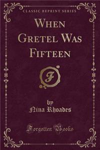 When Gretel Was Fifteen (Classic Reprint)