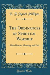 The Ordinances of Spiritual Worship: Their History, Meaning, and End (Classic Reprint)
