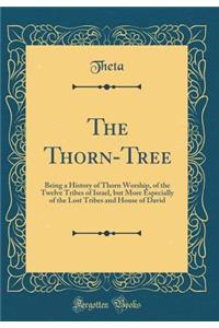 The Thorn-Tree: Being a History of Thorn Worship, of the Twelve Tribes of Israel, but More Especially of the Lost Tribes and House of David (Classic Reprint)