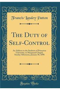 The Duty of Self-Control: An Address to the Students of Princeton University, in Marquand Chapel, Sunday Afternoon, January 30, 1898 (Classic Reprint)