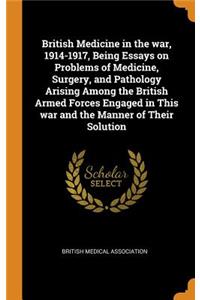 British Medicine in the War, 1914-1917, Being Essays on Problems of Medicine, Surgery, and Pathology Arising Among the British Armed Forces Engaged in This War and the Manner of Their Solution