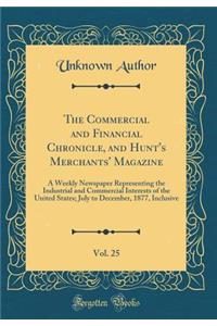 The Commercial and Financial Chronicle, and Hunt's Merchants' Magazine, Vol. 25: A Weekly Newspaper Representing the Industrial and Commercial Interests of the United States; July to December, 1877, Inclusive (Classic Reprint)