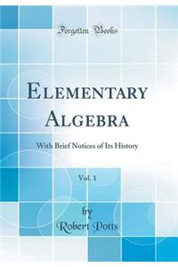 Elementary Algebra, Vol. 1: With Brief Notices of Its History (Classic Reprint)