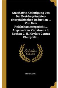 Statthaffte Abfertigung Des Der Best-Begründeter-Churpfälzischen Deduction ... Von Dem Reichskammergericht ... Angemaßten Verfahrens in Sachen J. H. Heylers Contra Churpfalz...
