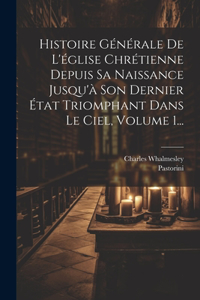 Histoire Générale De L'église Chrétienne Depuis Sa Naissance Jusqu'à Son Dernier État Triomphant Dans Le Ciel, Volume 1...