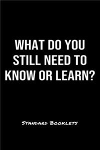 What Do You Still Need To Know Or Learn?