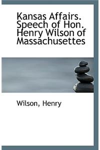 Kansas Affairs. Speech of Hon. Henry Wilson of Massachusettes