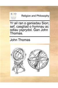 Yr AIL Ran O Ganiadau Sion; Sef, Casgliad O Hymnau AC Odlau Ysprydol. Gan John Thomas.