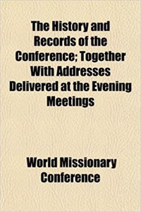 The History and Records of the Conference; Together with Addresses Delivered at the Evening Meetings