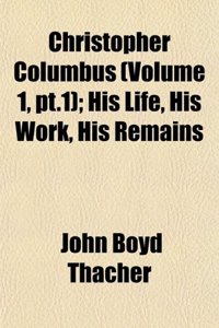 Christopher Columbus (Volume 1, PT.1); His Life, His Work, His Remains
