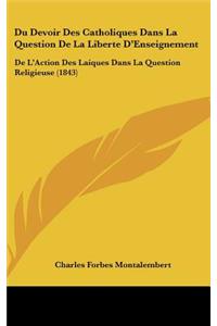 Du Devoir Des Catholiques Dans La Question de La Liberte D'Enseignement: de L'Action Des Laiques Dans La Question Religieuse (1843)