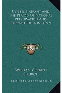 Ulysses S. Grant And The Period Of National Preservation And Reconstruction (1897)