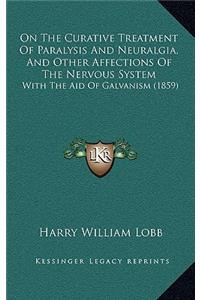 On the Curative Treatment of Paralysis and Neuralgia, and Other Affections of the Nervous System