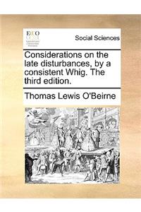 Considerations on the late disturbances, by a consistent Whig. The third edition.