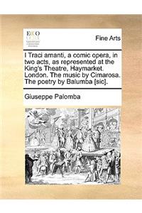 I Traci Amanti, a Comic Opera, in Two Acts, as Represented at the King's Theatre, Haymarket. London. the Music by Cimarosa. the Poetry by Balumba [Sic].