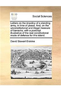 Letters on the Impolicy of a Standing Army, in Time of Peace. And, on the Unconstitutional and Illegal Measure of Barracks; With a Postcript Illustrative of the Real Constitutional Mode of Defence for This Island.