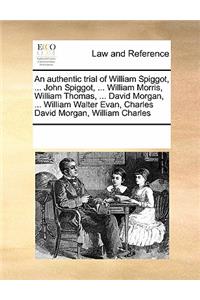 An authentic trial of William Spiggot, ... John Spiggot, ... William Morris, William Thomas, ... David Morgan, ... William Walter Evan, Charles David Morgan, William Charles