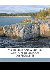My Belief; Answers to Certain Religious Difficulties