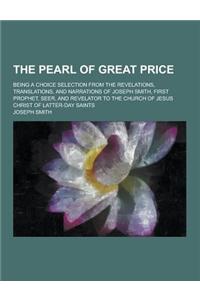 The Pearl of Great Price; Being a Choice Selection from the Revelations, Translations, and Narrations of Joseph Smith, First Prophet, Seer, and Revela