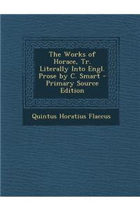 Works of Horace, Tr. Literally Into Engl. Prose by C. Smart