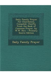 Daily Family Prayer for Churchmen, Compiled, Chiefly from the Book of Common Prayer, by W.W. How