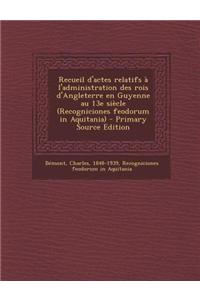 Recueil D'Actes Relatifs A L'Administration Des Rois D'Angleterre En Guyenne Au 13e Siecle (Recogniciones Feodorum in Aquitania) - Primary Source Edit