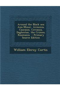 Around the Black Sea; Asia Minor, Armenia, Caucasus, Circassia, Daghestan, the Crimea, Roumania