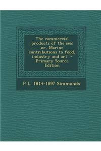 The Commercial Products of the Sea; Or, Marine Contributions to Food, Industry and Art - Primary Source Edition