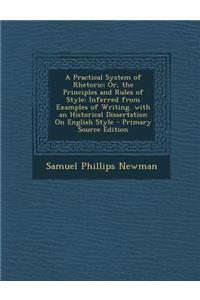 A Practical System of Rhetoric; Or, the Principles and Rules of Style: Inferred from Examples of Writing. with an Historical Dissertation on English Style