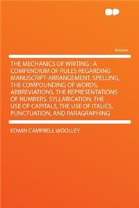 The Mechanics of Writing: A Compendium of Rules Regarding Manuscript-Arrangement, Spelling, the Compounding of Words, Abbreviations, the Representations of Numbers, Syllabication, the Use of Capitals, the Use of Italics, Punctuation, and Paragraphi