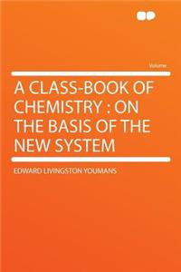 A Class-Book of Chemistry: On the Basis of the New System