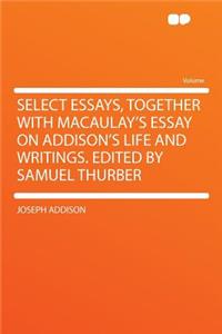 Select Essays, Together with Macaulay's Essay on Addison's Life and Writings. Edited by Samuel Thurber