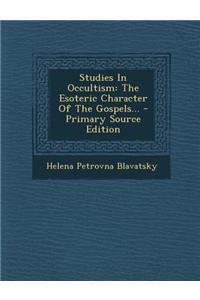 Studies in Occultism: The Esoteric Character of the Gospels...