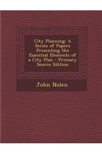 City Planning: A Series of Papers Presenting the Essential Elements of a City Plan