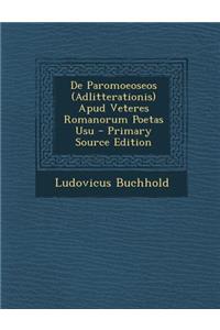 de Paromoeoseos (Adlitterationis) Apud Veteres Romanorum Poetas Usu - Primary Source Edition