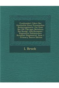 Zweihundert Jahre Der Geschichte Eines Preussischen Reiterregiments: Zur Feier Des 200 Jahrigen Bestehens Des Konigl. Leib-Kurassier-Regiments (Schles
