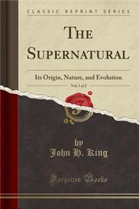 The Supernatural, Vol. 1 of 2: Its Origin, Nature, and Evolution (Classic Reprint)