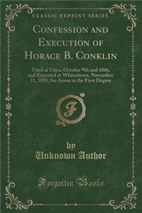 Confession and Execution of Horace B. Conklin: Tried at Utica, October 9th and 10th, and Executed at Whitestown, November 21, 1851, for Arson in the First Degree (Classic Reprint)