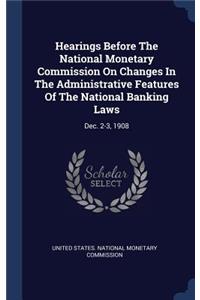 Hearings Before The National Monetary Commission On Changes In The Administrative Features Of The National Banking Laws