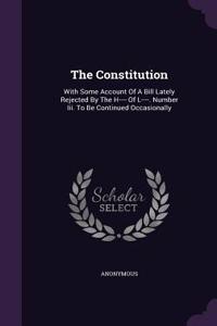 The Constitution: With Some Account Of A Bill Lately Rejected By The H---- Of L----. Number Iii. To Be Continued Occasionally