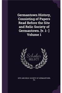 Germantown History, Consisting of Papers Read Before the Site and Relic Society of Germantown. [v. 1- ] Volume 1