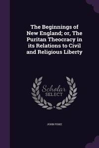 The Beginnings of New England; Or, the Puritan Theocracy in Its Relations to Civil and Religious Liberty