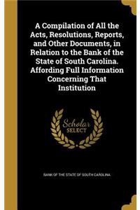 A Compilation of All the Acts, Resolutions, Reports, and Other Documents, in Relation to the Bank of the State of South Carolina. Affording Full Information Concerning That Institution