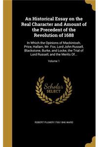 Historical Essay on the Real Character and Amount of the Precedent of the Revolution of 1688: In Which the Opinions of Mackintosh, Price, Hallam, Mr. Fox, Lord John Russell, Blackstone, Burke, and Locke, the Trial of Lord Russell, and the Mer