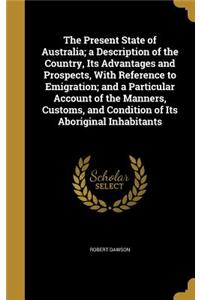 The Present State of Australia; a Description of the Country, Its Advantages and Prospects, With Reference to Emigration; and a Particular Account of the Manners, Customs, and Condition of Its Aboriginal Inhabitants