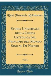 Storia Universale Della Chiesa Cattolica Dal Principio del Mondo Sino Al Dì Nostri, Vol. 6 (Classic Reprint)